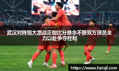 武汉对阵恒大激战正酣比分悬念不断双方球员全力以赴争夺胜利